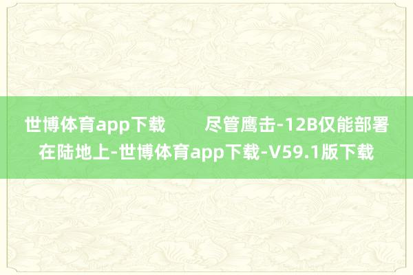 世博体育app下载        尽管鹰击-12B仅能部署在陆地上-世博体育app下载-V59.1版下载