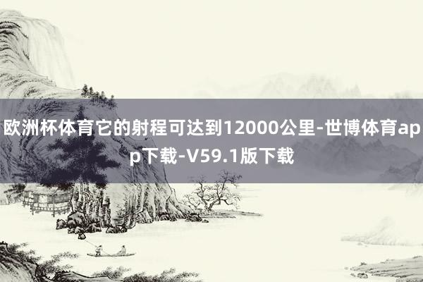 欧洲杯体育它的射程可达到12000公里-世博体育app下载-V59.1版下载