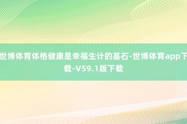 世博体育体格健康是幸福生计的基石-世博体育app下载-V59.1版下载