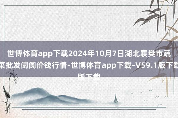 世博体育app下载2024年10月7日湖北襄樊市蔬菜批发阛阓价钱行情-世博体育app下载-V59.1版下载