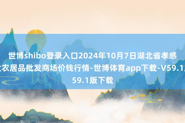 世博shibo登录入口2024年10月7日湖北省孝感市南大农居品批发商场价钱行情-世博体育app下载-V59.1版下载