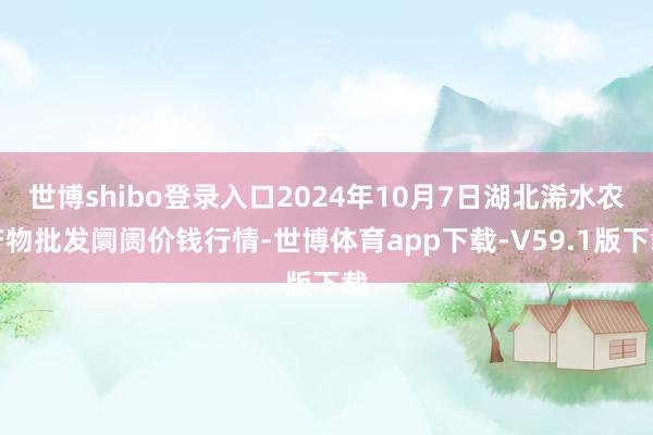 世博shibo登录入口2024年10月7日湖北浠水农产物批发阛阓价钱行情-世博体育app下载-V59.1版下载