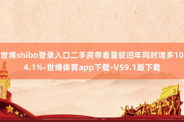 世博shibo登录入口二手房带看量较旧年同时增多104.1%-世博体育app下载-V59.1版下载