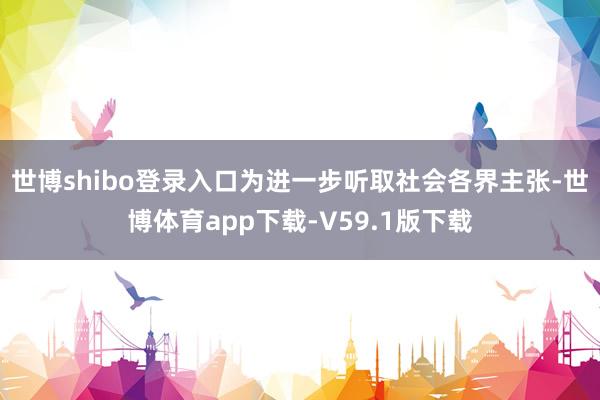 世博shibo登录入口为进一步听取社会各界主张-世博体育app下载-V59.1版下载