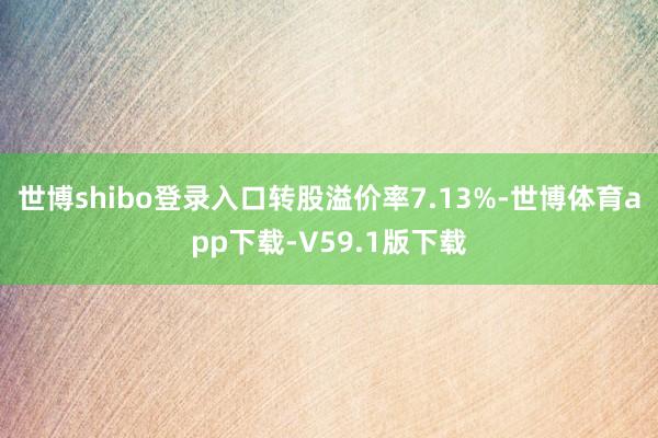 世博shibo登录入口转股溢价率7.13%-世博体育app下载-V59.1版下载