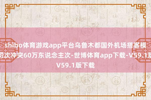 shibo体育游戏app平台乌鲁木都国外机场搭客模糊量初次冲突60万东说念主次-世博体育app下载-V59.1版下载