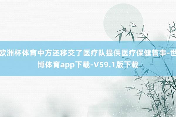 欧洲杯体育中方还移交了医疗队提供医疗保健管事-世博体育app下载-V59.1版下载