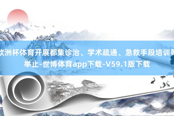 欧洲杯体育开展都集诊治、学术疏通、急救手段培训等举止-世博体育app下载-V59.1版下载