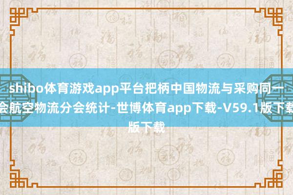 shibo体育游戏app平台把柄中国物流与采购同一会航空物流分会统计-世博体育app下载-V59.1版下载