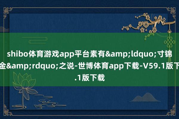 shibo体育游戏app平台素有&ldquo;寸锦寸金&rdquo;之说-世博体育app下载-V59.1版下载