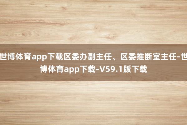 世博体育app下载区委办副主任、区委推断室主任-世博体育app下载-V59.1版下载