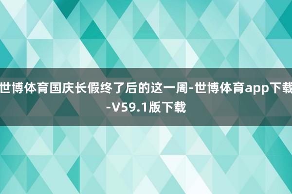 世博体育国庆长假终了后的这一周-世博体育app下载-V59.1版下载