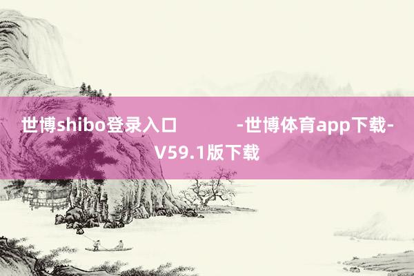 世博shibo登录入口            -世博体育app下载-V59.1版下载