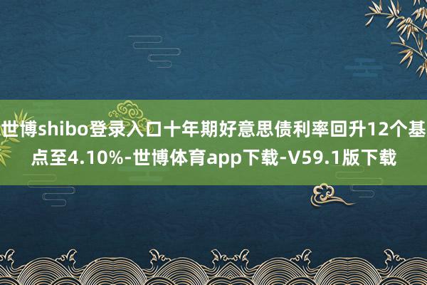 世博shibo登录入口十年期好意思债利率回升12个基点至4.10%-世博体育app下载-V59.1版下载