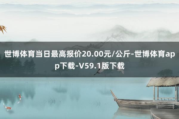 世博体育当日最高报价20.00元/公斤-世博体育app下载-V59.1版下载