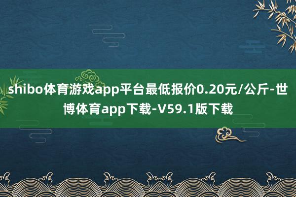 shibo体育游戏app平台最低报价0.20元/公斤-世博体育app下载-V59.1版下载