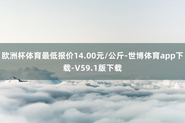 欧洲杯体育最低报价14.00元/公斤-世博体育app下载-V59.1版下载