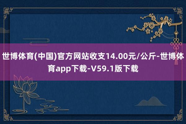 世博体育(中国)官方网站收支14.00元/公斤-世博体育app下载-V59.1版下载