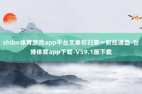 shibo体育游戏app平台文章权归第一财经通盘-世博体育app下载-V59.1版下载