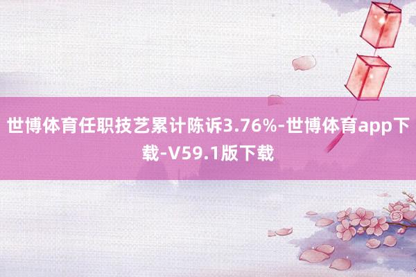 世博体育任职技艺累计陈诉3.76%-世博体育app下载-V59.1版下载