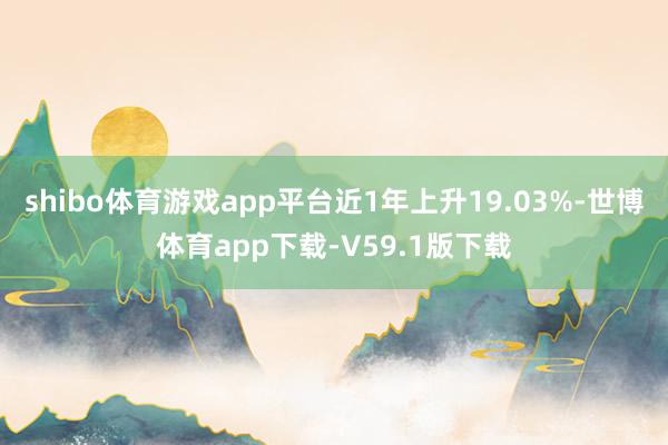 shibo体育游戏app平台近1年上升19.03%-世博体育app下载-V59.1版下载