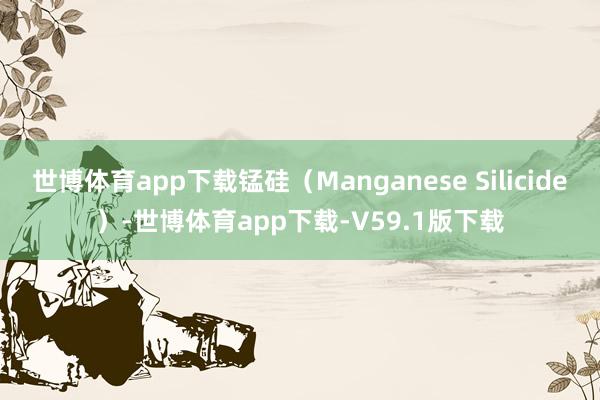 世博体育app下载锰硅（Manganese Silicide）-世博体育app下载-V59.1版下载