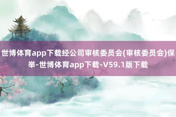 世博体育app下载经公司审核委员会(审核委员会)保举-世博体育app下载-V59.1版下载