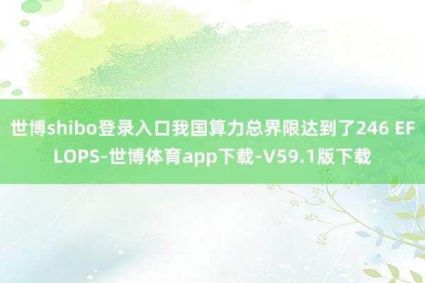 世博shibo登录入口我国算力总界限达到了246 EFLOPS-世博体育app下载-V59.1版下载