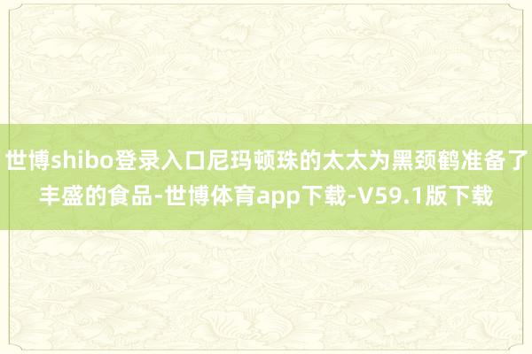 世博shibo登录入口尼玛顿珠的太太为黑颈鹤准备了丰盛的食品-世博体育app下载-V59.1版下载