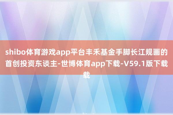 shibo体育游戏app平台丰禾基金手脚长江规画的首创投资东谈主-世博体育app下载-V59.1版下载