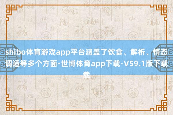 shibo体育游戏app平台涵盖了饮食、解析、情态调适等多个方面-世博体育app下载-V59.1版下载