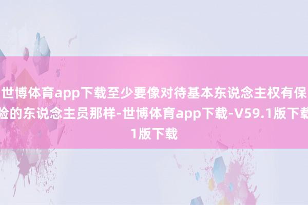 世博体育app下载至少要像对待基本东说念主权有保险的东说念主员那样-世博体育app下载-V59.1版下载