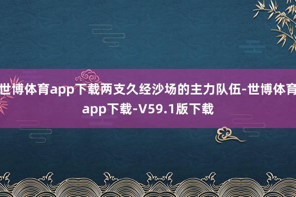 世博体育app下载两支久经沙场的主力队伍-世博体育app下载-V59.1版下载