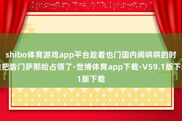 shibo体育游戏app平台趁着也门国内闹哄哄的时候把皆门萨那给占领了-世博体育app下载-V59.1版下载