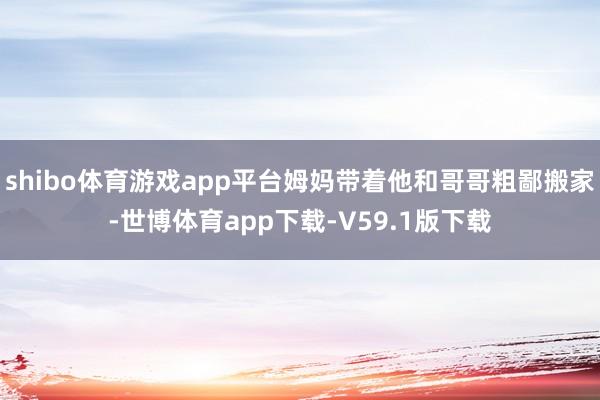 shibo体育游戏app平台姆妈带着他和哥哥粗鄙搬家-世博体育app下载-V59.1版下载