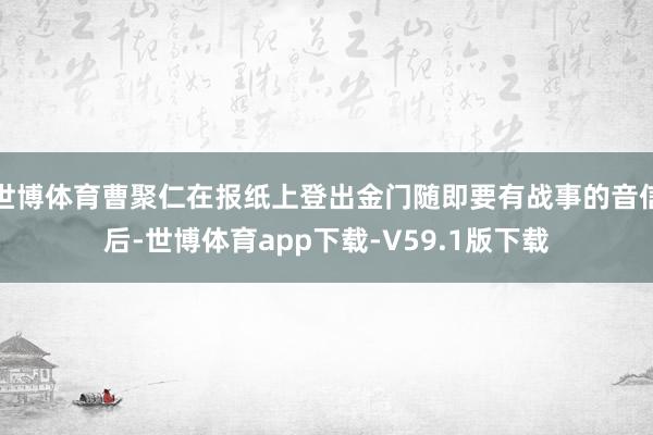 世博体育曹聚仁在报纸上登出金门随即要有战事的音信后-世博体育app下载-V59.1版下载