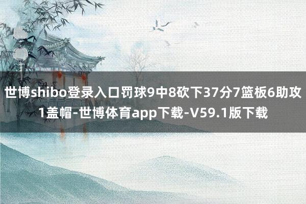 世博shibo登录入口罚球9中8砍下37分7篮板6助攻1盖帽-世博体育app下载-V59.1版下载