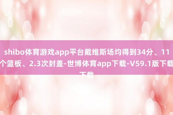 shibo体育游戏app平台戴维斯场均得到34分、11个篮板、2.3次封盖-世博体育app下载-V59.1版下载