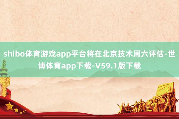 shibo体育游戏app平台将在北京技术周六评估-世博体育app下载-V59.1版下载