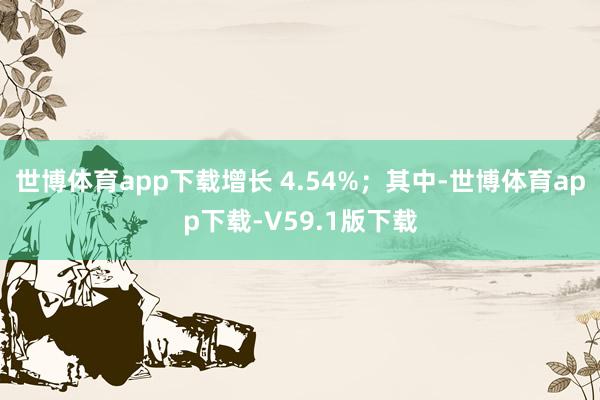 世博体育app下载增长 4.54%；其中-世博体育app下载-V59.1版下载