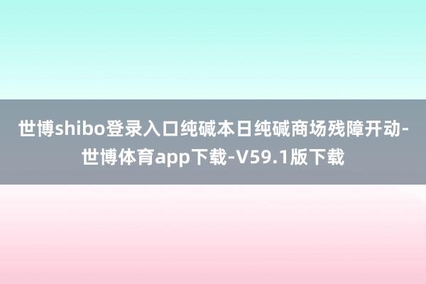 世博shibo登录入口　　纯碱　　本日纯碱商场残障开动-世博体育app下载-V59.1版下载