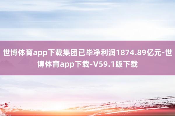 世博体育app下载集团已毕净利润1874.89亿元-世博体育app下载-V59.1版下载