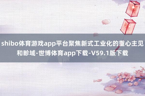 shibo体育游戏app平台聚焦新式工业化的重心主见和畛域-世博体育app下载-V59.1版下载