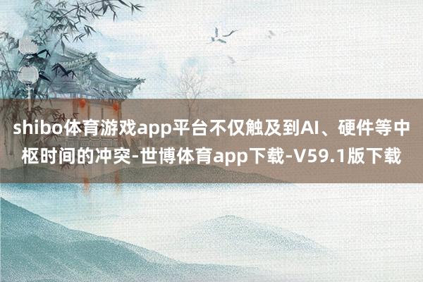 shibo体育游戏app平台不仅触及到AI、硬件等中枢时间的冲突-世博体育app下载-V59.1版下载