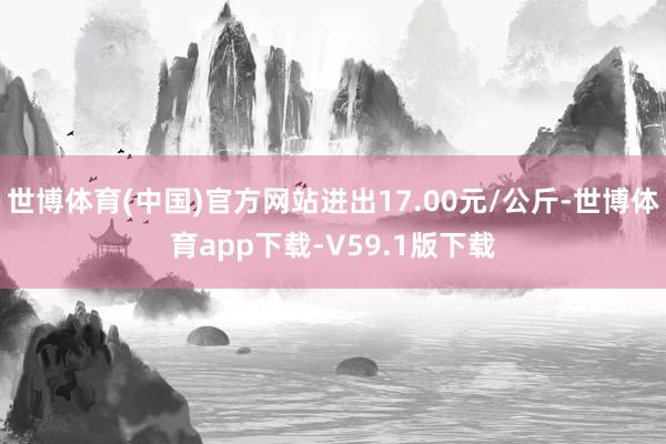 世博体育(中国)官方网站进出17.00元/公斤-世博体育app下载-V59.1版下载