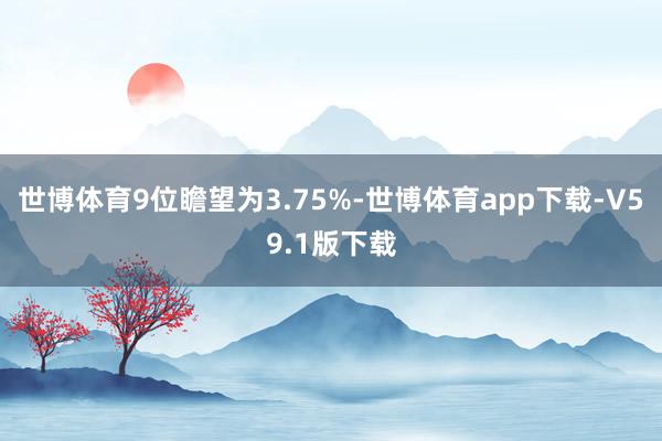 世博体育9位瞻望为3.75%-世博体育app下载-V59.1版下载