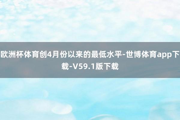 欧洲杯体育创4月份以来的最低水平-世博体育app下载-V59.1版下载