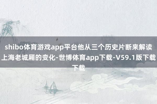 shibo体育游戏app平台他从三个历史片断来解读上海老城厢的变化-世博体育app下载-V59.1版下载