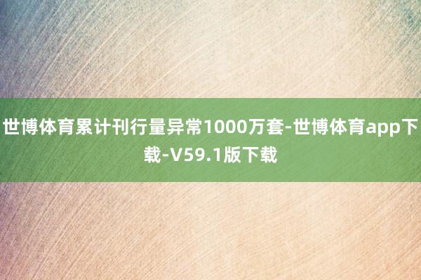 世博体育累计刊行量异常1000万套-世博体育app下载-V59.1版下载