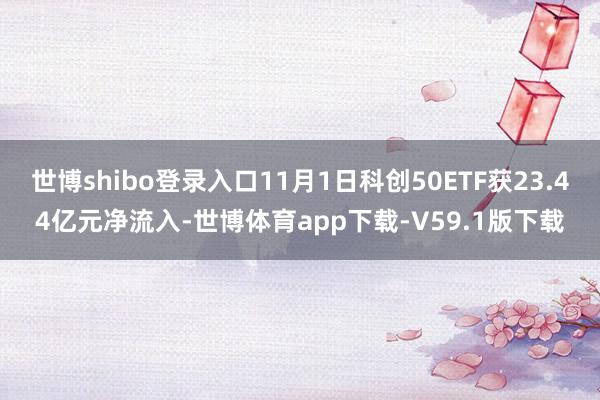 世博shibo登录入口11月1日科创50ETF获23.44亿元净流入-世博体育app下载-V59.1版下载